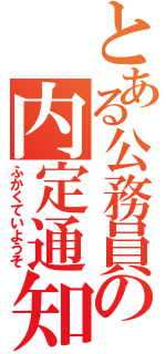 とある公務員の内定通知（ふかくていようそ）