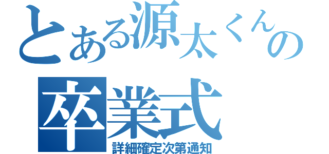 とある源太くんの卒業式（詳細確定次第通知）