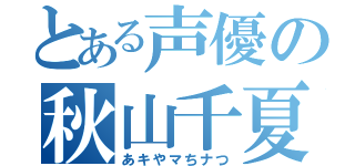 とある声優の秋山千夏（あキやマちナつ）