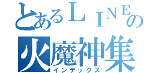 とあるＬＩＮＥの火魔神集結（インデックス）