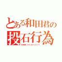 とある和田君の投石行為（勿体無いからガチャひいて）