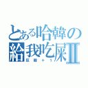 とある哈韓の給我吃屎Ⅱ（反韓＋１）