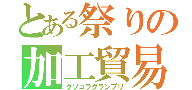 とある祭りの加工貿易（クソコラグランプリ）