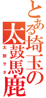 とある埼玉の太鼓馬鹿（太鼓ヲタ）