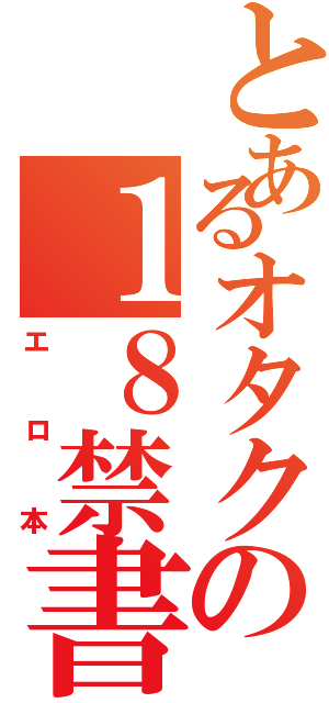 とあるオタクの１８禁書目録（エロ本）