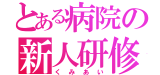 とある病院の新人研修（くみあい）