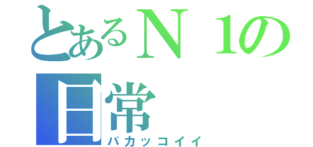 とあるＮ１の日常（バカッコイイ）