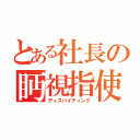 とある社長の眄視指使（ディスパイティング）