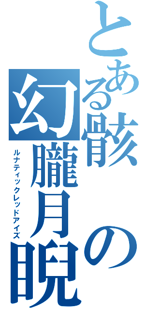 とある骸の幻朧月睨（ルナティックレッドアイズ）