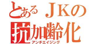 とあるＪＫの抗加齢化（アンチエイジング）