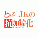 とあるＪＫの抗加齢化（アンチエイジング）