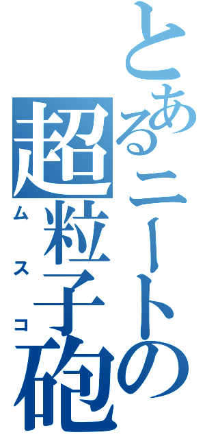 とあるニートの超粒子砲（ムスコ）