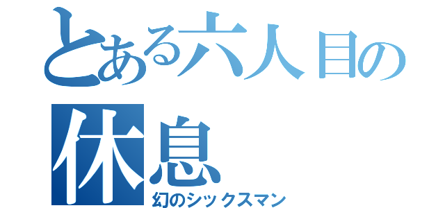 とある六人目の休息（幻のシックスマン）