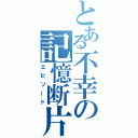 とある不幸の記憶断片（エピソード）