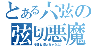 とある六弦の弦切悪魔（今日も切っちゃうよ！）