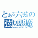 とある六弦の弦切悪魔（今日も切っちゃうよ！）