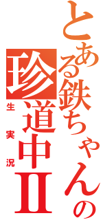 とある鉄ちゃんの珍道中Ⅱ（生実況）