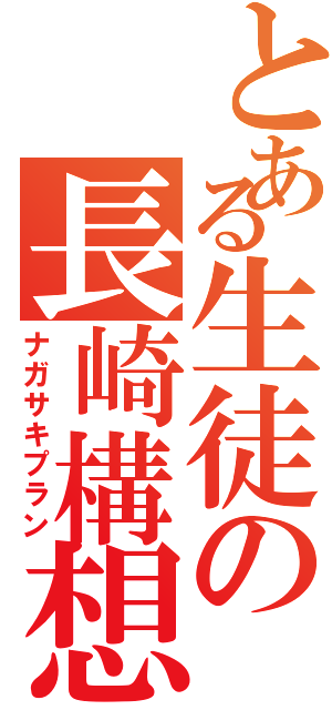 とある生徒の長崎構想（ナガサキプラン）