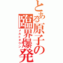 とある原子の臨界爆発（メルトダウン）