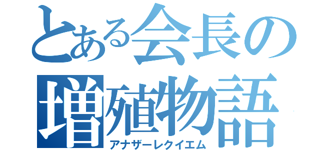 とある会長の増殖物語（アナザーレクイエム）