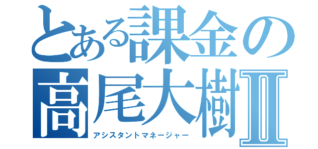 とある課金の高尾大樹Ⅱ（アシスタントマネージャー）