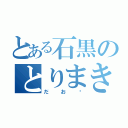 とある石黒のとりまき（だお♡）