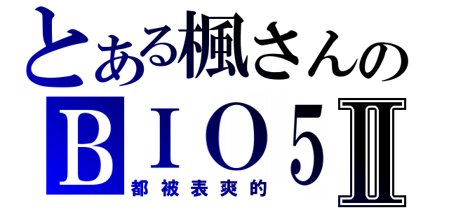 とある楓さんのＢＩＯ５Ⅱ（都被表爽的）