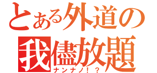 とある外道の我儘放題（ナンナノ！？）