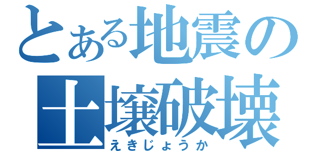 とある地震の土壌破壊（えきじょうか）