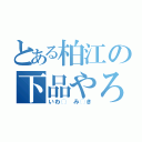 とある柏江の下品やろう（いわ◯ み◯き）