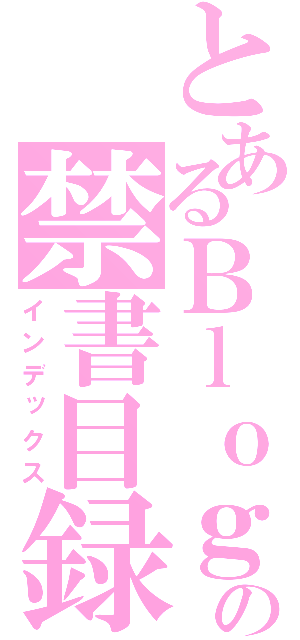 とあるＢｌｏｇの禁書目録（インデックス）