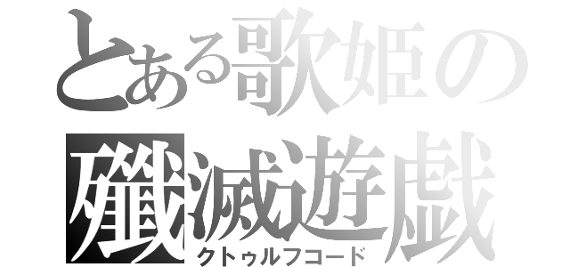 とある歌姫の殲滅遊戯（クトゥルフコード）