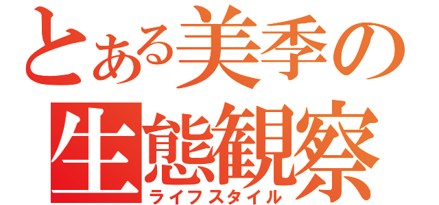 とある美季の生態観察（ライフスタイル）