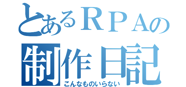 とあるＲＰＡの制作日記（こんなものいらない）