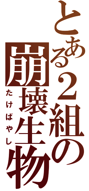 とある２組の崩壊生物（たけばやし）