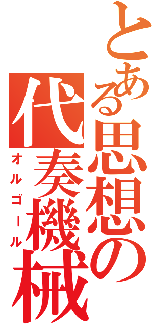 とある思想の代奏機械（オルゴール）