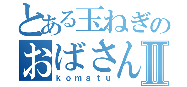 とある玉ねぎのおばさんⅡ（ｋｏｍａｔｕ）