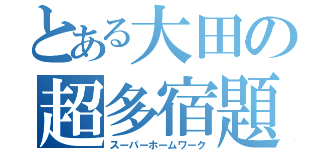 とある大田の超多宿題（スーパーホームワーク）