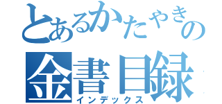 とあるかたやきの金書目録（インデックス）