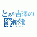 とある吉澤の鎌斬離（カマキリ）