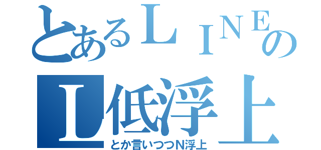 とあるＬＩＮＥのＬ低浮上（とか言いつつＮ浮上）