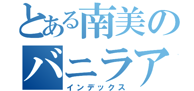 とある南美のバニラアイス（インデックス）