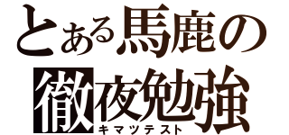 とある馬鹿の徹夜勉強（キマツテスト）