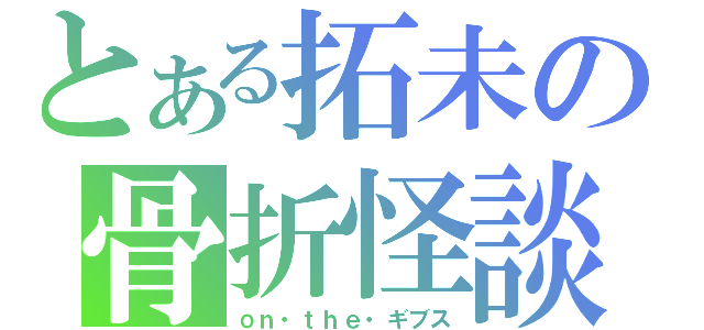 とある拓未の骨折怪談（ｏｎ・ｔｈｅ・ギブス）