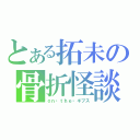 とある拓未の骨折怪談（ｏｎ・ｔｈｅ・ギブス）