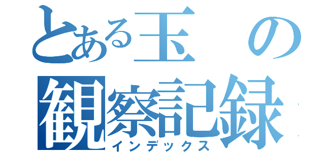 とある玉の観察記録（インデックス）