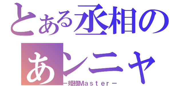 とある丞相のぁンニャ（ー姫様Ｍａｓｔｅｒー）