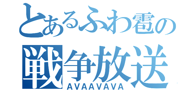 とあるふわ雹の戦争放送（ＡＶＡＡＶＡＶＡ）