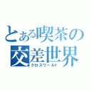 とある喫茶の交差世界（クロスワールド）