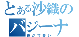 とある沙織のバジーナ（俺が可愛い）